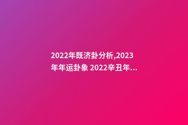 2022年既济卦分析,2023年年运卦象 2022辛丑年易经预言,2023年地母经原文-第1张-观点-玄机派